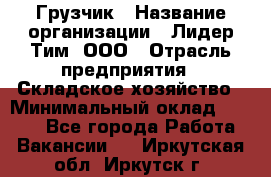 Грузчик › Название организации ­ Лидер Тим, ООО › Отрасль предприятия ­ Складское хозяйство › Минимальный оклад ­ 7 000 - Все города Работа » Вакансии   . Иркутская обл.,Иркутск г.